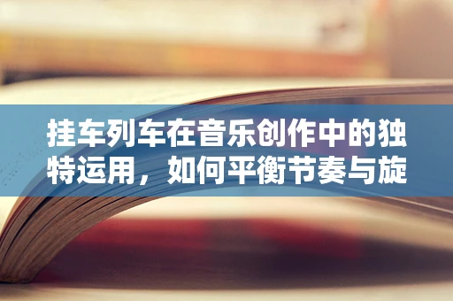 挂车列车在音乐创作中的独特运用，如何平衡节奏与旋律的和谐？
