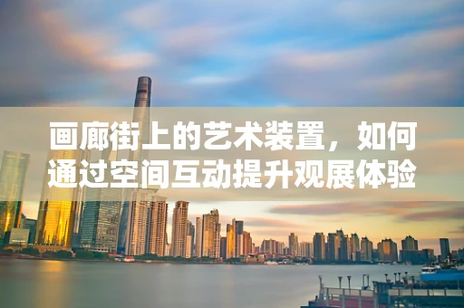 画廊街上的艺术装置，如何通过空间互动提升观展体验？