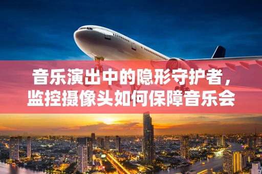 音乐演出中的隐形守护者，监控摄像头如何保障音乐会安全？