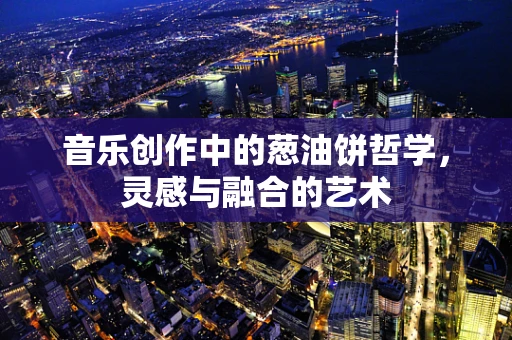 音乐创作中的葱油饼哲学，灵感与融合的艺术