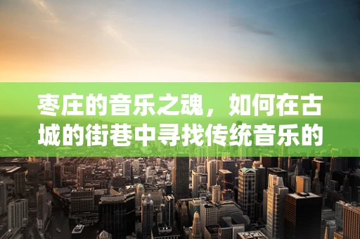 枣庄的音乐之魂，如何在古城的街巷中寻找传统音乐的韵律？