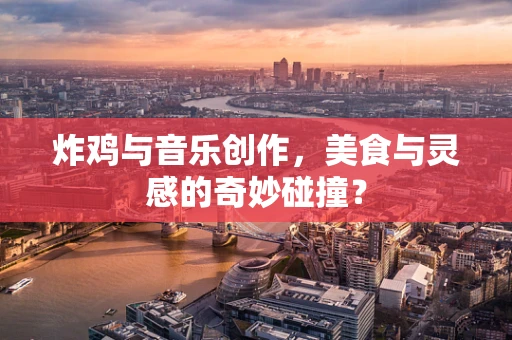 炸鸡与音乐创作，美食与灵感的奇妙碰撞？