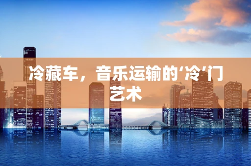 冷藏车，音乐运输的‘冷’门艺术
