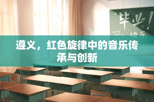 遵义，红色旋律中的音乐传承与创新