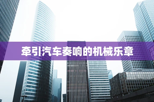 牵引汽车奏响的机械乐章