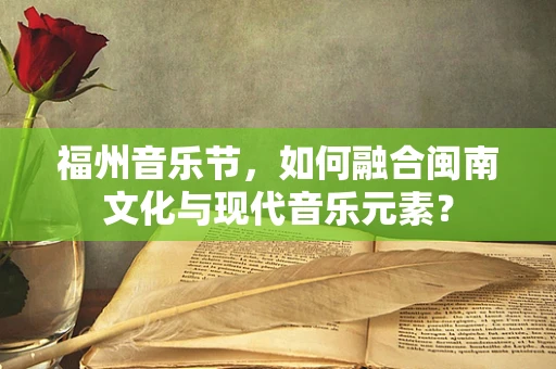 福州音乐节，如何融合闽南文化与现代音乐元素？