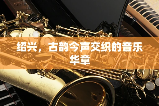 绍兴，古韵今声交织的音乐华章