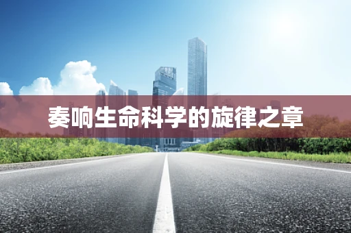 奏响生命科学的旋律之章