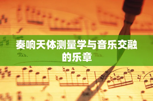 奏响天体测量学与音乐交融的乐章