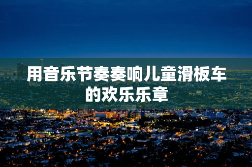 用音乐节奏奏响儿童滑板车的欢乐乐章