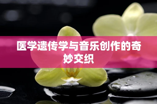 医学遗传学与音乐创作的奇妙交织