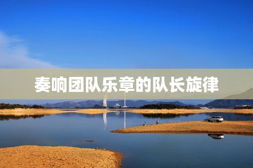 奏响团队乐章的队长旋律