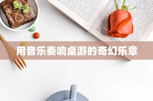 用音乐奏响桌游的奇幻乐章
