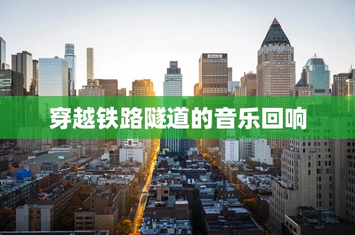 穿越铁路隧道的音乐回响