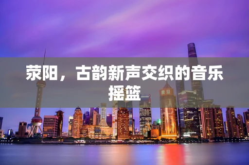 荥阳，古韵新声交织的音乐摇篮