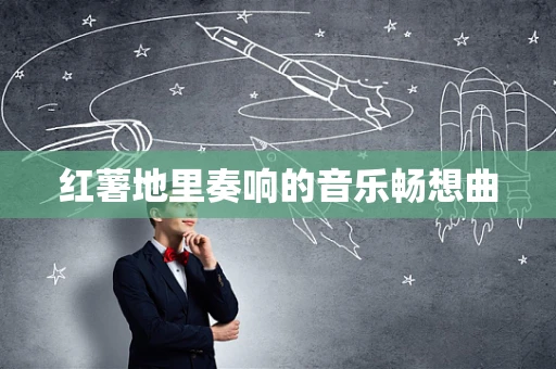 红薯地里奏响的音乐畅想曲