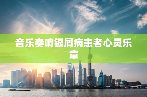 音乐奏响银屑病患者心灵乐章