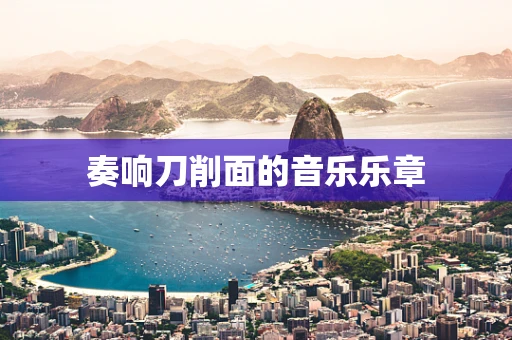 奏响刀削面的音乐乐章