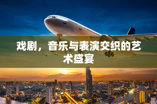 戏剧，音乐与表演交织的艺术盛宴