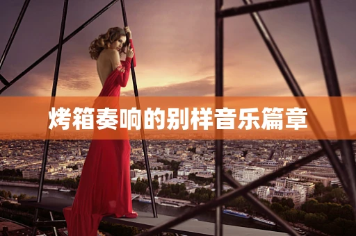 烤箱奏响的别样音乐篇章