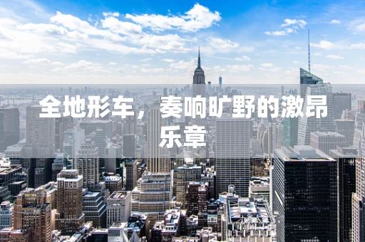 全地形车，奏响旷野的激昂乐章