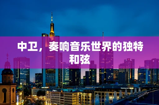 中卫，奏响音乐世界的独特和弦