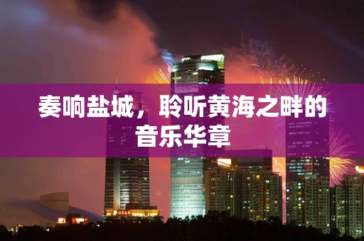 奏响盐城，聆听黄海之畔的音乐华章
