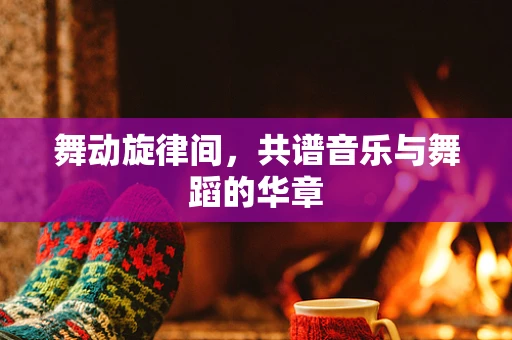 舞动旋律间，共谱音乐与舞蹈的华章