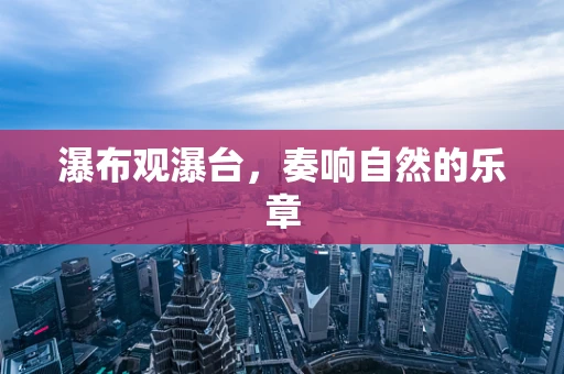瀑布观瀑台，奏响自然的乐章