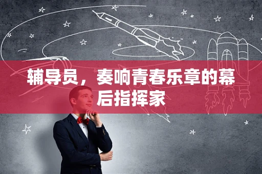 辅导员，奏响青春乐章的幕后指挥家
