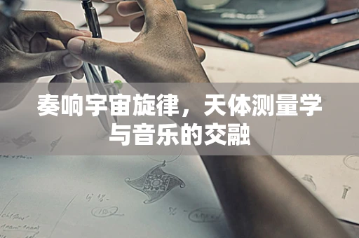 奏响宇宙旋律，天体测量学与音乐的交融