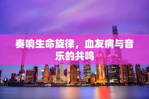 奏响生命旋律，血友病与音乐的共鸣