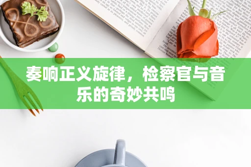 奏响正义旋律，检察官与音乐的奇妙共鸣