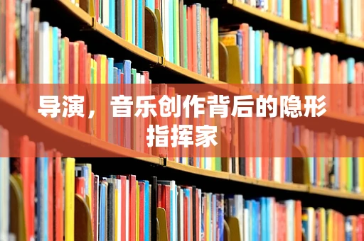 导演，音乐创作背后的隐形指挥家