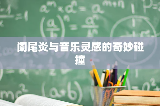 阑尾炎与音乐灵感的奇妙碰撞