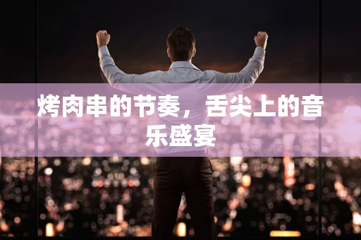 烤肉串的节奏，舌尖上的音乐盛宴