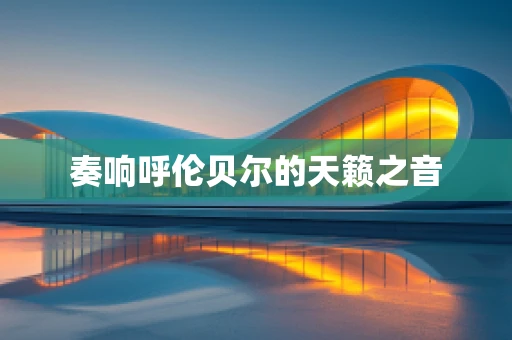 奏响呼伦贝尔的天籁之音