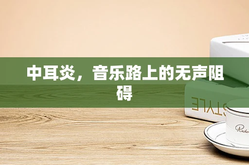 中耳炎，音乐路上的无声阻碍