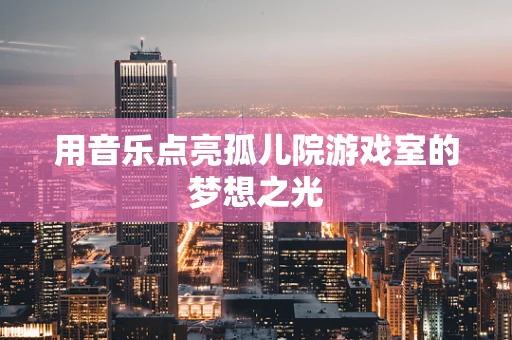 用音乐点亮孤儿院游戏室的梦想之光