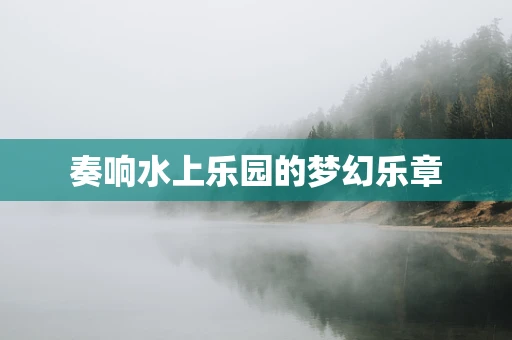 奏响水上乐园的梦幻乐章