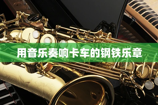 用音乐奏响卡车的钢铁乐章