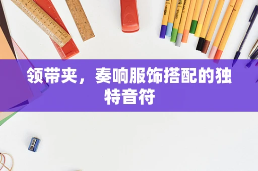 领带夹，奏响服饰搭配的独特音符