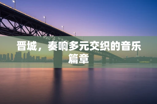 晋城，奏响多元交织的音乐篇章