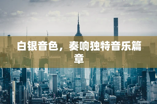白银音色，奏响独特音乐篇章