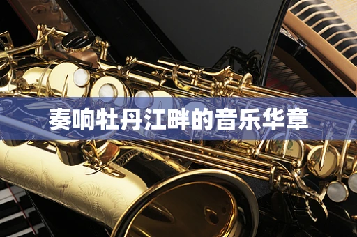 奏响牡丹江畔的音乐华章