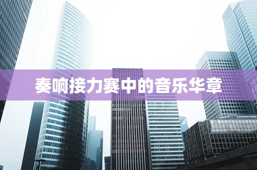 奏响接力赛中的音乐华章