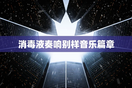 消毒液奏响别样音乐篇章