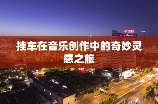 挂车在音乐创作中的奇妙灵感之旅