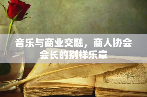 音乐与商业交融，商人协会会长的别样乐章