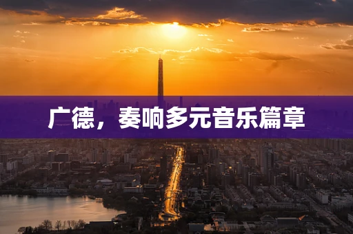 广德，奏响多元音乐篇章